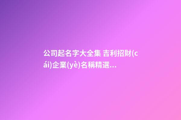 公司起名字大全集 吉利招財(cái)企業(yè)名稱精選,起名之家-第1張-公司起名-玄機(jī)派